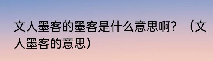 文人墨客的墨客是什么意思啊？（文人墨客的意思）