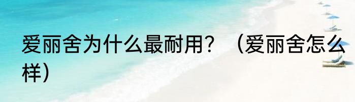 爱丽舍为什么最耐用？（爱丽舍怎么样）
