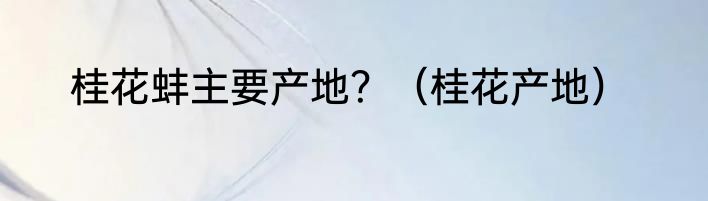 桂花蚌主要产地？（桂花产地）
