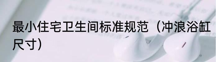 最小住宅卫生间标准规范（冲浪浴缸尺寸）