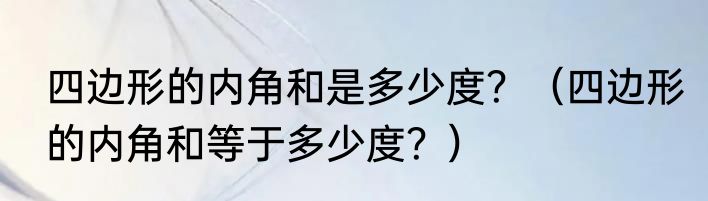 四边形的内角和是多少度？（四边形的内角和等于多少度？）