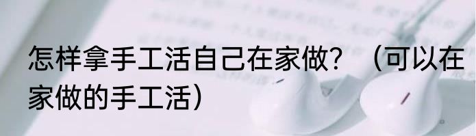 怎样拿手工活自己在家做？（可以在家做的手工活）