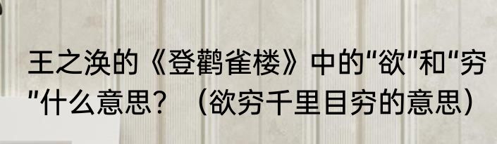 王之涣的《登鹳雀楼》中的“欲”和“穷”什么意思？（欲穷千里目穷的意思）