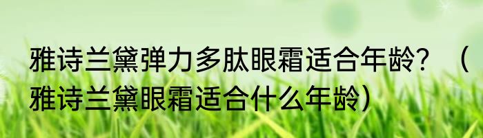 雅诗兰黛弹力多肽眼霜适合年龄？（雅诗兰黛眼霜适合什么年龄）