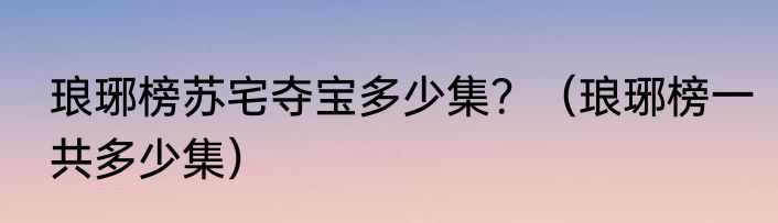 琅琊榜苏宅夺宝多少集？（琅琊榜一共多少集）