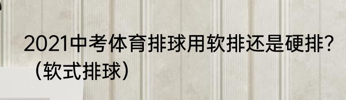 2021中考体育排球用软排还是硬排？（软式排球）
