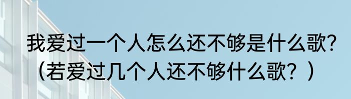我爱过一个人怎么还不够是什么歌？（若爱过几个人还不够什么歌？）