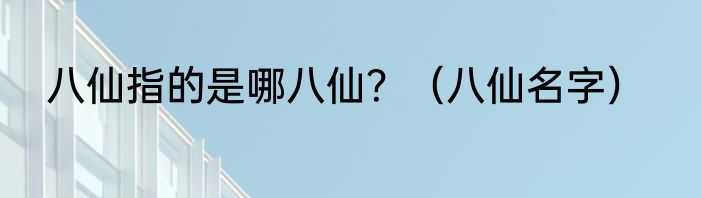 八仙指的是哪八仙？（八仙名字）