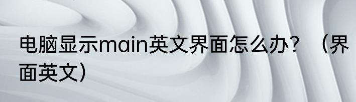 电脑显示main英文界面怎么办？（界面英文）