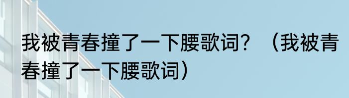 我被青春撞了一下腰歌词？（我被青春撞了一下腰歌词）