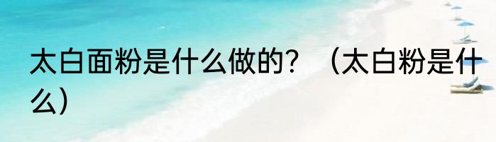 太白面粉是什么做的？（太白粉是什么）