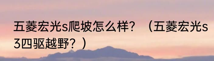 五菱宏光s爬坡怎么样？（五菱宏光s3四驱越野？）