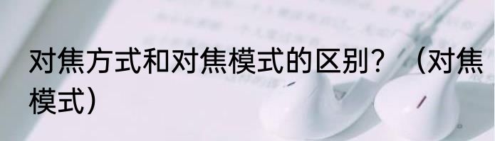 对焦方式和对焦模式的区别？（对焦模式）