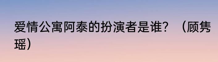 爱情公寓阿泰的扮演者是谁？（顾隽瑶）