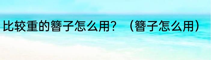 比较重的簪子怎么用？（簪子怎么用）