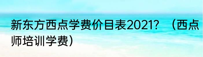 新东方西点学费价目表2021？（西点师培训学费）