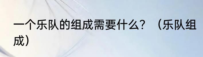 一个乐队的组成需要什么？（乐队组成）
