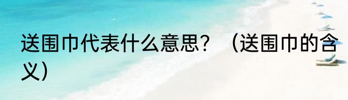 送围巾代表什么意思？（送围巾的含义）