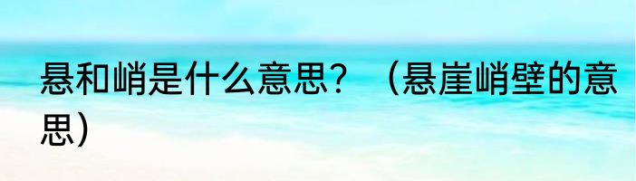 悬和峭是什么意思？（悬崖峭壁的意思）