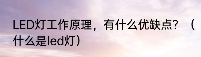 LED灯工作原理，有什么优缺点？（什么是led灯）