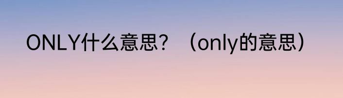 ONLY什么意思？（only的意思）