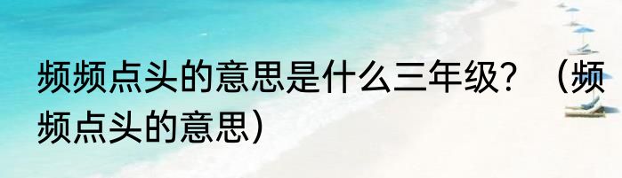 频频点头的意思是什么三年级？（频频点头的意思）
