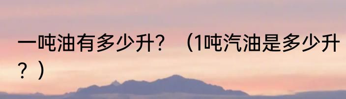 一吨油有多少升？（1吨汽油是多少升？）