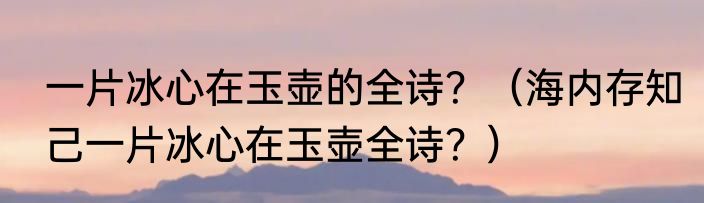 一片冰心在玉壶的全诗？（海内存知己一片冰心在玉壶全诗？）