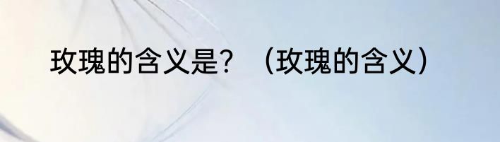 玫瑰的含义是？（玫瑰的含义）