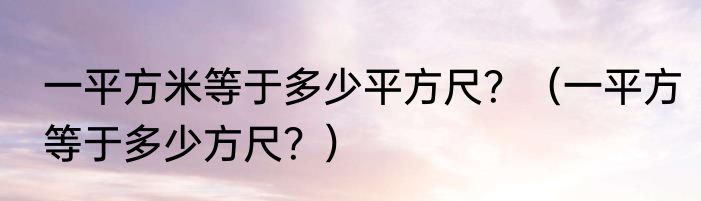 一平方米等于多少平方尺？（一平方等于多少方尺？）
