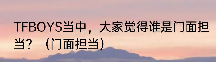 TFBOYS当中，大家觉得谁是门面担当？（门面担当）
