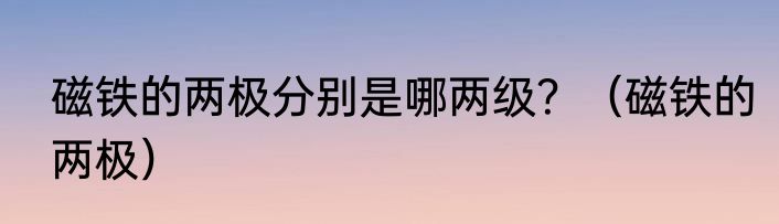 磁铁的两极分别是哪两级？（磁铁的两极）