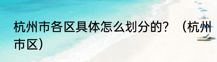 杭州市各区具体怎么划分的？（杭州市区）