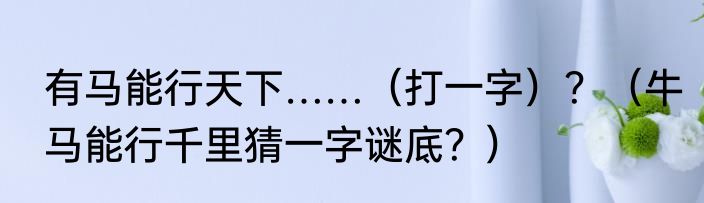 有马能行天下……（打一字）？（牛马能行千里猜一字谜底？）