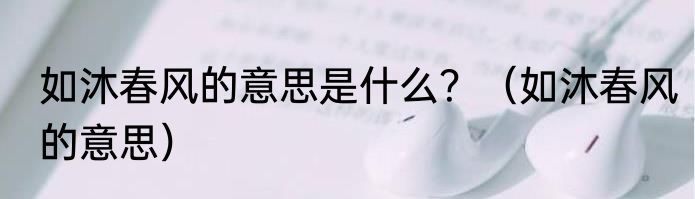如沐春风的意思是什么？（如沐春风的意思）