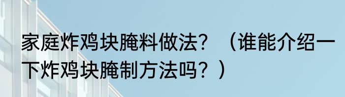 家庭炸鸡块腌料做法？（谁能介绍一下炸鸡块腌制方法吗？）