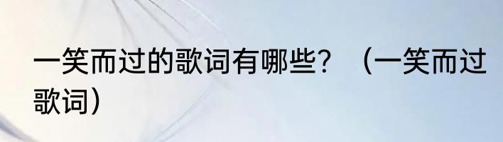 一笑而过的歌词有哪些？（一笑而过歌词）