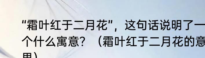 “霜叶红于二月花”，这句话说明了一个什么寓意？（霜叶红于二月花的意思）