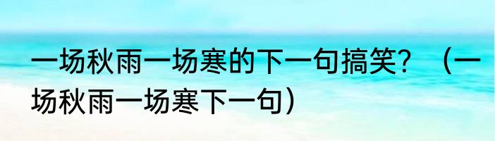 一场秋雨一场寒的下一句搞笑？（一场秋雨一场寒下一句）