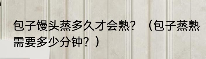 包子馒头蒸多久才会熟？（包子蒸熟需要多少分钟？）