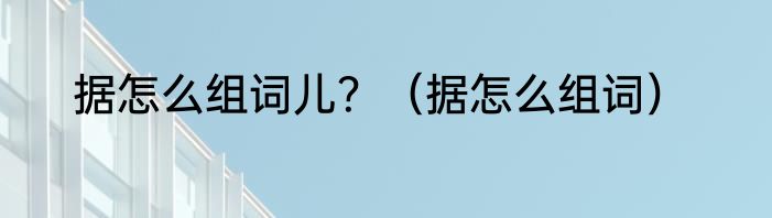 据怎么组词儿？（据怎么组词）
