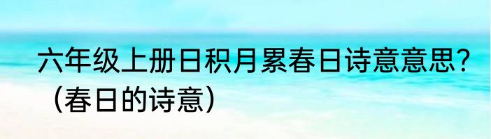 六年级上册日积月累春日诗意意思？（春日的诗意）