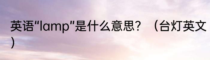 英语“lamp”是什么意思？（台灯英文）