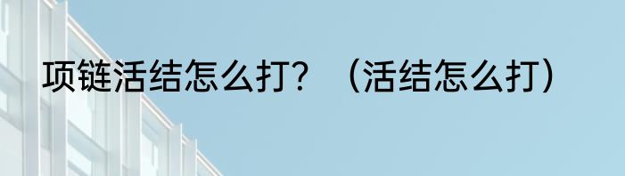 项链活结怎么打？（活结怎么打）