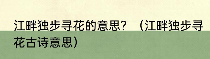 江畔独步寻花的意思？（江畔独步寻花古诗意思）