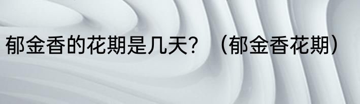 郁金香的花期是几天？（郁金香花期）