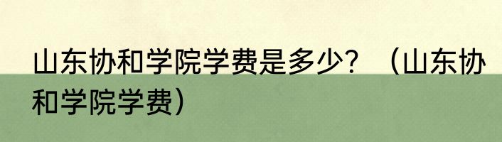 山东协和学院学费是多少？（山东协和学院学费）