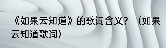 《如果云知道》的歌词含义？（如果云知道歌词）