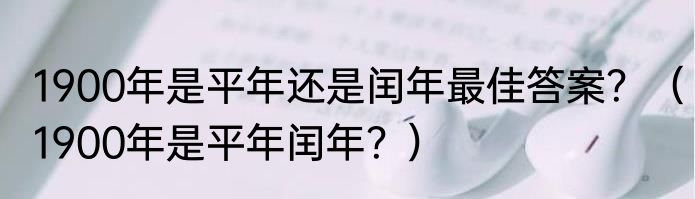 1900年是平年还是闰年最佳答案？（1900年是平年闰年？）