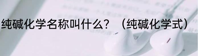 纯碱化学名称叫什么？（纯碱化学式）